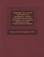 Clippings, the System and Index: An Inexpensive, Simple, Unlimited Yet Accurate Newspaper and Magazine Clipping System di Charles Enphalet Ebersol edito da Nabu Press