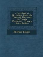 A Text-Book of Physiology: Blood. the Tissues of Movement. the Vascular Mechanism di Michael Foster edito da Nabu Press
