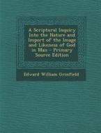 A Scriptural Inquiry Into the Nature and Import of the Image and Likeness of God in Man di Edward William Grinfield edito da Nabu Press