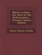 Martin Luther, the Hero of the Reformation - Primary Source Edition di Henry Eyster Jacobs edito da Nabu Press