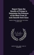 Report Upon The Results Of Firings To Determine The Pressure Of The Blast From 15-inch Smooth-bore Guns edito da Palala Press