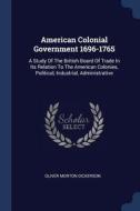 American Colonial Government 1696-1765: A Study of the British Board of Trade in Its Relation to the American Colonies,  di Oliver Morton Dickerson edito da CHIZINE PUBN