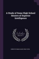 A Study of Some High School Seniors of Superior Intelligence di Dorothy Maud Hazeltine Yates edito da CHIZINE PUBN