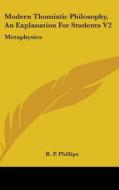 Modern Thomistic Philosophy, an Explanation for Students V2: Metaphysics di R. P. Phillips edito da Kessinger Publishing