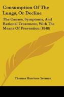 Consumption Of The Lungs, Or Decline: The Causes, Symptoms, And Rational Treatment, With The Means Of Prevention (1848) di Thomas Harrison Yeoman edito da Kessinger Publishing, Llc
