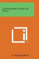 A Beginner's Book of Yoga di L. Adams Beck edito da Literary Licensing, LLC