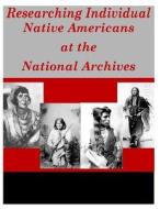 Researching Individual Native Americans at the National Archives di National Archives edito da Createspace