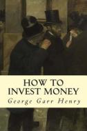 How to Invest Money di George Garr Henry edito da Createspace