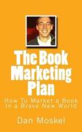 The Book Marketing Plan: How to Market a Book in a Brave New World di Dan Moskel edito da Createspace