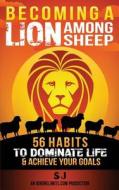 Becoming a Lion Among Sheep: 56 Habits to Dominate Life & Achieve Your Goals di S. J, Ignore Limits edito da Createspace
