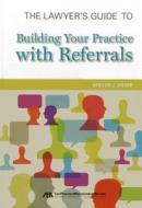 The Lawyer's Guide to Building Your Practice with Referrals di Steven J. Shaer edito da American Bar Association