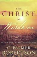 The Christ of Wisdom: A Redemptive-Historical Exploration of the Wisdom Books of the Old Testament di O. Palmer Robertson edito da P & R PUB CO