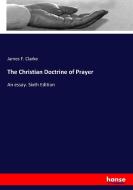 The Christian Doctrine of Prayer di James F. Clarke edito da hansebooks