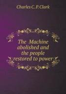 The Machine Abolished And The People Restored To Power di Charles C P Clark edito da Book On Demand Ltd.