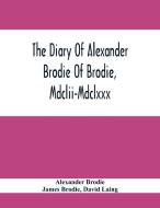 The Diary Of Alexander Brodie Of Brodie, Mdclii-Mdclxxx. And Of His Son, James Brodie Of Brodie, Mdclxxx-Mdclxxxv. Consisting Of Extracts From The Exi di Alexander Brodie, James Brodie edito da Alpha Editions