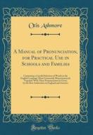 A Manual of Pronunciation, for Practical Use in Schools and Families: Containing a Careful Selection of Words in the English Language Most Commonly Mi di Otis Ashmore edito da Forgotten Books