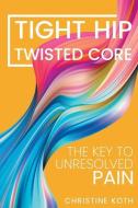 Tight Hip, Twisted Core: The Key To Unresolved Pain di Christine Koth edito da LIGHTNING SOURCE INC