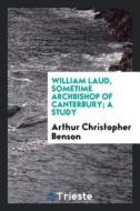 William Laud, Sometime Archbishop of Canterbury; A Study di Arthur Christopher Benson edito da LIGHTNING SOURCE INC