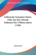 Schlesische Instantien Notitz, Oder Das Itzt Lebende Schlesien Des 1780sten Jahres (1780) di Anonymous edito da Kessinger Publishing