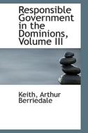 Responsible Government In The Dominions, Volume Iii di Keith Arthur Berriedale edito da Bibliolife