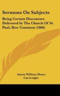 Sermons on Subjects: Being Certain Discourses Delivered in the Church of St. Paul, Bow Common (1866) di Anson William Henry Cartwright edito da Kessinger Publishing