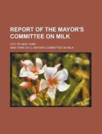 Report of the Mayor's Committee on Milk; City of New York di New York Mayor Milk edito da Rarebooksclub.com