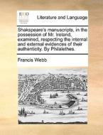 Shakspeare's Manuscripts, In The Possession Of Mr. Ireland, Examined, Respecting The Internal And External Evidences Of Their Authenticity. By Philale di Francis Webb edito da Gale Ecco, Print Editions