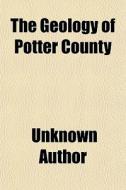 The Geology Of Potter County di Unknown Author edito da General Books