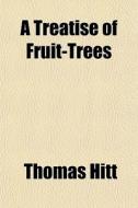 A Treatise Of Fruit-trees di Thomas Hitt edito da General Books Llc