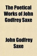 The Poetical Works Of John Godfrey Saxe di John Godfrey Saxe, Books Group edito da Rarebooksclub.com