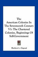 The American Colonies in the Seventeenth Century V1: The Chartered Colonies, Beginnings of Self-Government di Herbert L. Osgood edito da Kessinger Publishing
