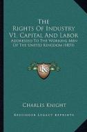 The Rights of Industry V1, Capital and Labor: Addressed to the Working Men of the United Kingdom (1831) di Charles Knight edito da Kessinger Publishing