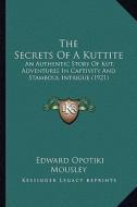 The Secrets of a Kuttite: An Authentic Story of Kut, Adventures in Captivity and Stamboul Intrigue (1921) di Edward Opotiki Mousley edito da Kessinger Publishing