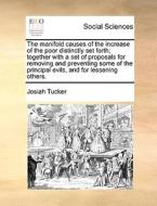 The Manifold Causes Of The Increase Of The Poor Distinctly Set Forth; Together With A Set Of Proposals For Removing And Preventing Some Of The Princip di Josiah Tucker edito da Gale Ecco, Print Editions