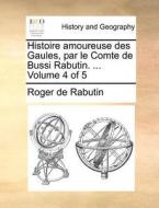 Histoire Amoureuse Des Gaules, Par Le Comte De Bussi Rabutin. ... Volume 4 Of 5 di Roger De Rabutin edito da Gale Ecco, Print Editions