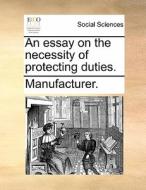 An Essay On The Necessity Of Protecting Duties. di Manufacturer edito da Gale Ecco, Print Editions