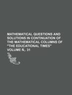 Mathematical Questions and Solutions in Continuation of the Mathematical Columns of the Educational Times Volume N . 31 di Anonymous edito da Rarebooksclub.com