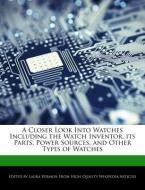 A Closer Look Into Watches Including the Watch Inventor, Its Parts, Power Sources, and Other Types of Watches di Laura Vermon edito da WEBSTER S DIGITAL SERV S