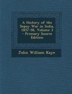 A History of the Sepoy War in India, 1857-58, Volume 3 di John William Kaye edito da Nabu Press