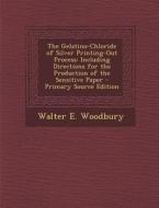 The Gelatino-Chloride of Silver Printing-Out Process: Including Directions for the Production of the Sensitive Paper - Primary Source Edition di Walter E. Woodbury edito da Nabu Press