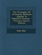 The Principles of Antiseptic Methods Applied to Obstetric Practice di Paul Bar edito da Nabu Press