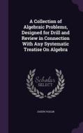 A Collection Of Algebraic Problems, Designed For Drill And Review In Connection With Any Systematic Treatise On Algebra di Joseph Ficklin edito da Palala Press