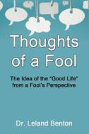 Thoughts of a Fool: The Idea of the Good Life from a Fool's Perspective di Leland Benton edito da Createspace Independent Publishing Platform