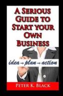 A Serious Guide to Starting Your Own Business di Peter K. Black edito da Createspace