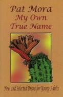 My Own True Name: New and Selected Poems for Young Adults di Pat Mora edito da ARTE PUBLICO PR