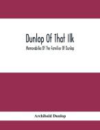 Dunlop Of That Ilk; Memorabilia Of The Families Of Dunlop di Archibald Dunlop edito da Alpha Editions
