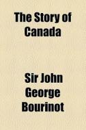 The Story Of Canada di John George Bourinot, Sir John George Bourinot edito da General Books Llc
