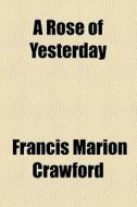 A Rose Of Yesterday di F. Marion Crawford, Francis Marion Crawford edito da General Books Llc