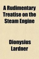 A Rudimentary Treatise On The Steam Engine di Dionysius Lardner edito da General Books Llc