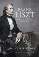 Franz Liszt - Musician, Celebrity, Superstar di Oliver Hilmes edito da Yale University Press